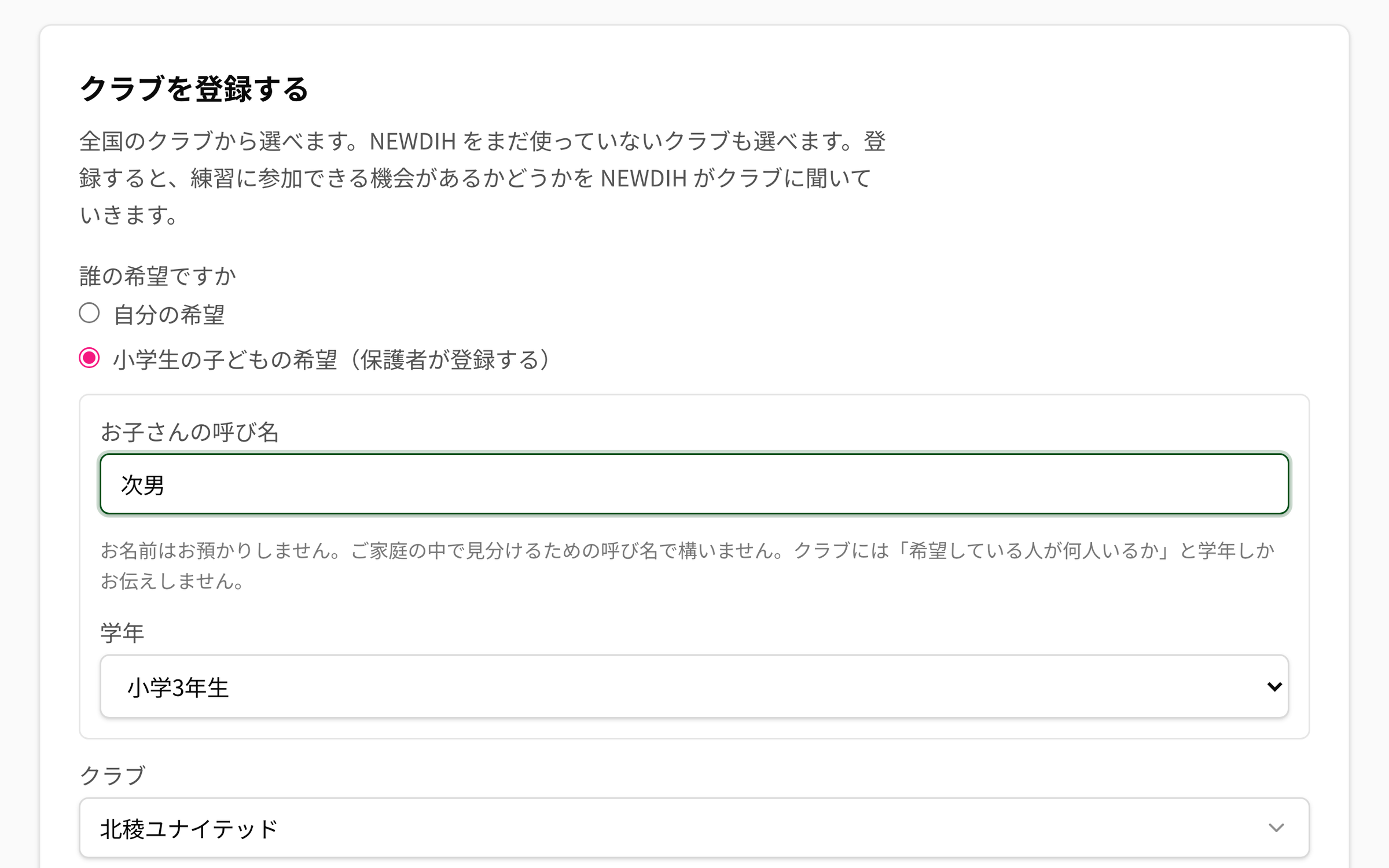 NEWDIH APP の「クラブを登録する」で「小学生の子どもの希望（保護者が登録する）」を選んだところ。「お子さんの呼び名」に「次男」と入っていて、その下に「お名前はお預かりしません。ご家庭の中で見分けるための呼び名で構いません。クラブには「希望している人が何人いるか」と学年しかお伝えしません。」という説明があり、「学年」に「小学3年生」、その下に「クラブ」の選択欄がある。