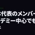 日本代表のメンバーがアカデミー中心でもない件