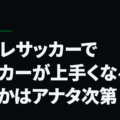脳トレサッカーでサッカーが上手くなるかどうかはアナタ次第