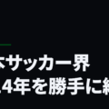 日本サッカー界2014年を勝手に総括