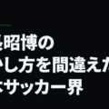 家長昭博の活かし方を間違えた日本サッカー界