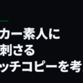 サッカー素人に突き刺さるキャッチコピーを考える