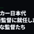 サッカー日本代表新監督に就任したそうな監督たち