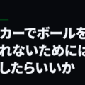 サッカーでボールをとられないためにはどうしたらいいか