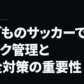 子どものサッカーでのリスク管理と安全対策の重要性