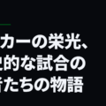 サッカーの栄光、歴史的な試合の勝者たちの物語