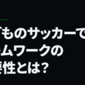 子どものサッカーでのチームワークの重要性とは？