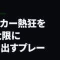 サッカー熱狂を最大限に引き出すプレー