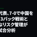 日本代表、7-0で中国を圧倒：3バック戦術と迅速なリスク管理が光る試合分析