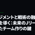 マネジメントと戦術の融合が勝利を導く：未来のJリーグに向けたチーム作りの鍵